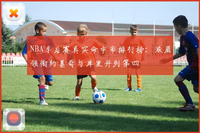 NBA季后赛真实命中率排行榜：浓眉领衔约基奇与库里并列第四