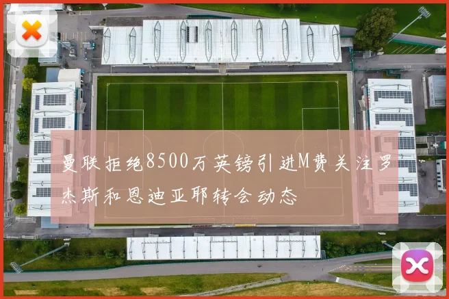 曼联拒绝8500万英镑引进M费关注罗杰斯和恩迪亚耶转会动态