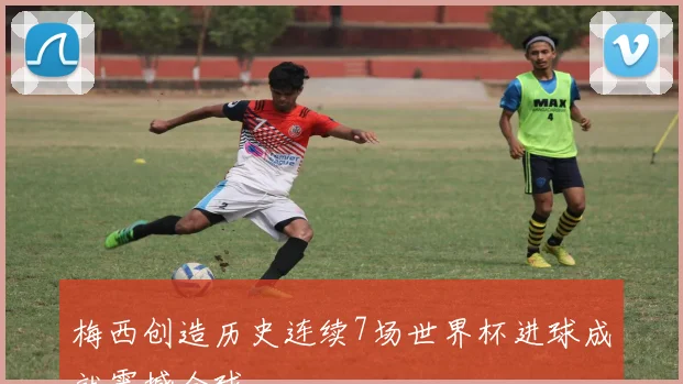 梅西创造历史连续7场世界杯进球成就震撼全球