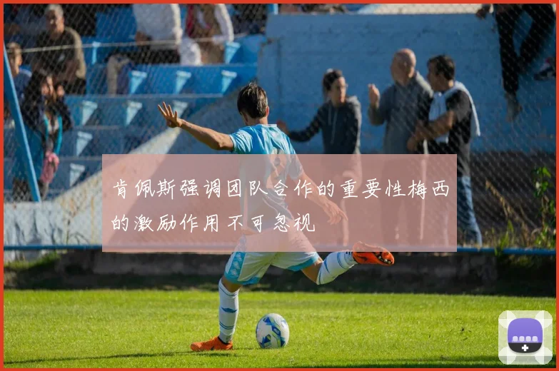 肯佩斯强调团队合作的重要性梅西的激励作用不可忽视