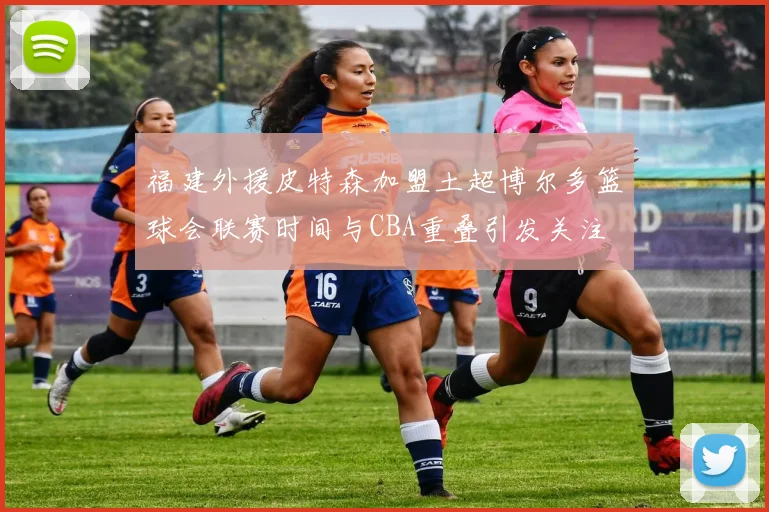 福建外援皮特森加盟土超博尔多篮球会联赛时间与CBA重叠引发关注