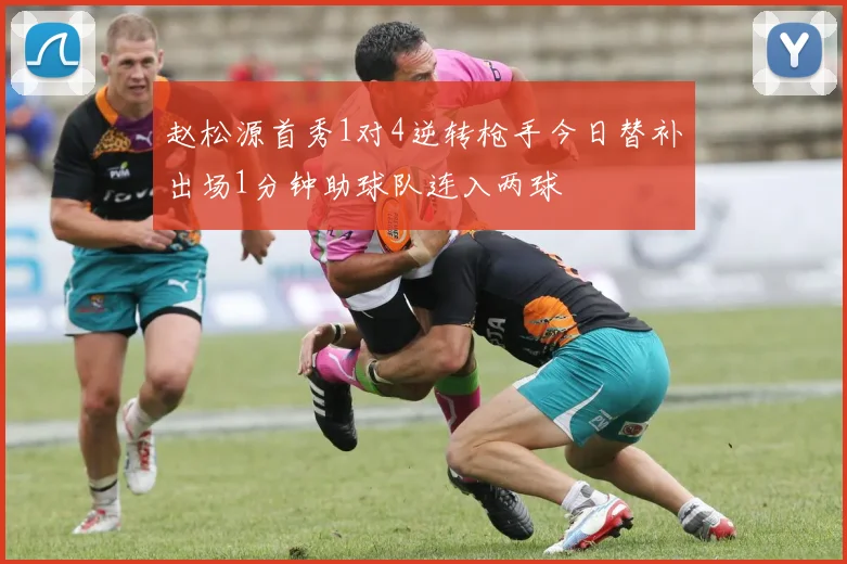 赵松源首秀1对4逆转枪手今日替补出场1分钟助球队连入两球