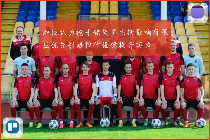 加拉认为枪手错失罗杰斯影响有限应优先引进拉什福德提升实力