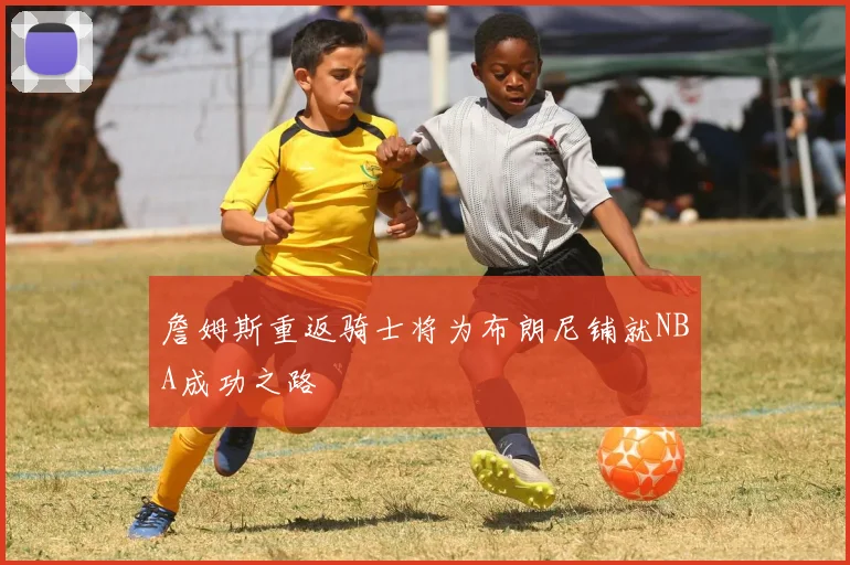 詹姆斯重返骑士将为布朗尼铺就NBA成功之路