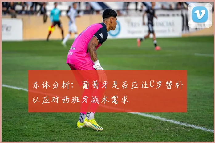 东体分析：葡萄牙是否应让C罗替补以应对西班牙战术需求
